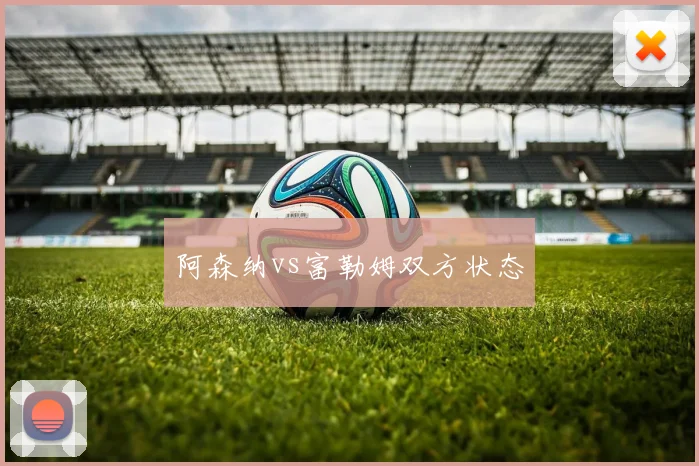 阿森纳vs富勒姆双方状态