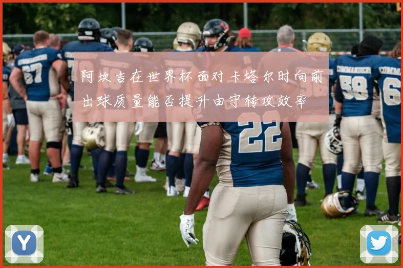 阿坎吉在世界杯面对卡塔尔时向前出球质量能否提升由守转攻效率