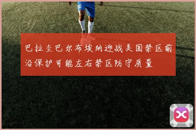 巴拉圭巴尔布埃纳迎战美国禁区前沿保护可能左右禁区防守质量