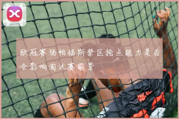 欧冠赛场帕福斯禁区抢点能力是否会影响淘汰赛前景