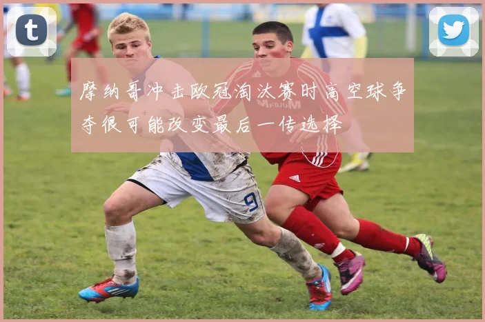 摩纳哥冲击欧冠淘汰赛时高空球争夺很可能改变最后一传选择