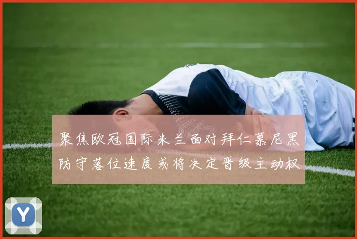 聚焦欧冠国际米兰面对拜仁慕尼黑防守落位速度或将决定晋级主动权