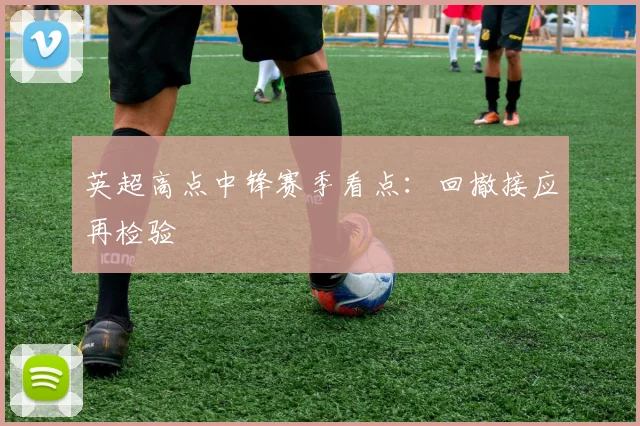 英超高点中锋赛季看点：回撤接应再检验