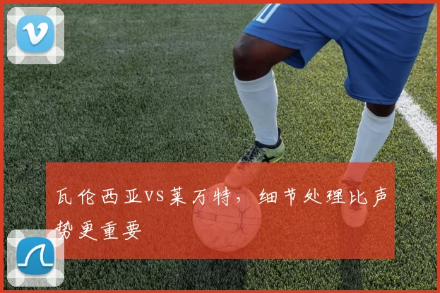 瓦伦西亚vs莱万特,细节处理比声势更重要