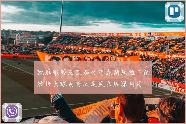 欧冠维蒂尼亚面对阿森纳压迫下的短传出球或将决定反击纵深利用