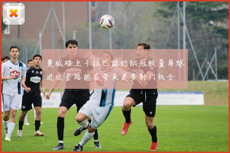 曼城碰上卡拉巴赫的欧冠较量角球进攻套路能否带来更多射门机会