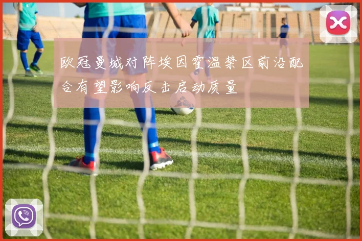 欧冠曼城对阵埃因霍温禁区前沿配合有望影响反击启动质量