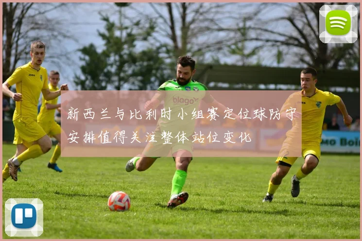 新西兰与比利时小组赛定位球防守安排值得关注整体站位变化