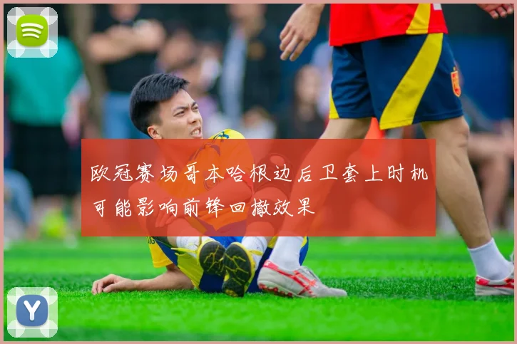 欧冠赛场哥本哈根边后卫套上时机可能影响前锋回撤效果
