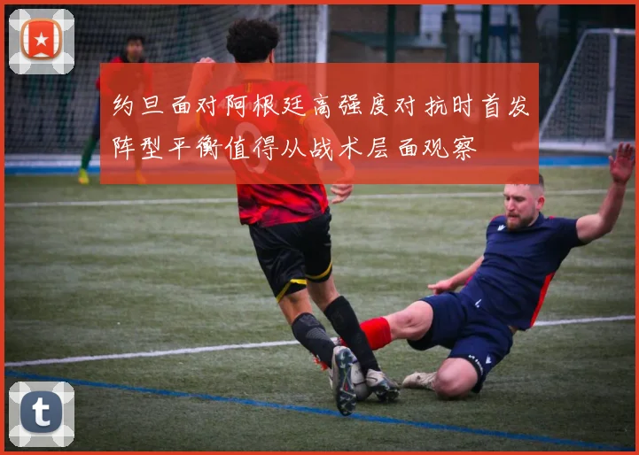 约旦面对阿根廷高强度对抗时首发阵型平衡值得从战术层面观察