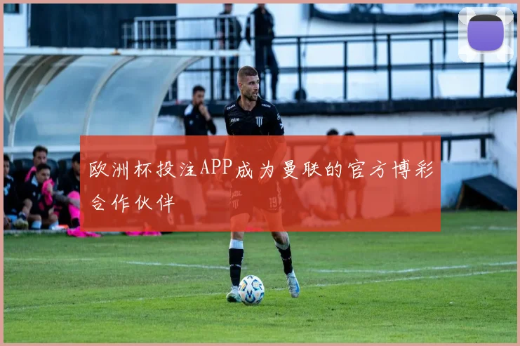 欧洲杯投注APP成为曼联的官方博彩合作伙伴