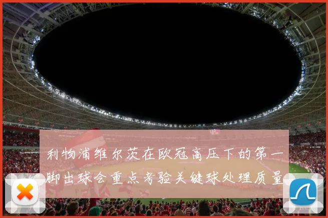 利物浦维尔茨在欧冠高压下的第一脚出球会重点考验关键球处理质量
