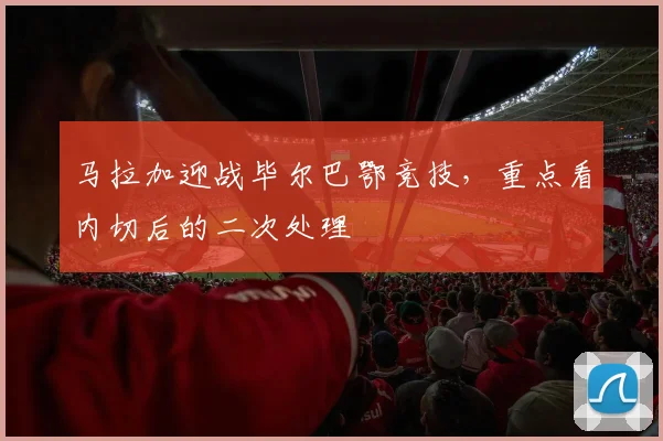 马拉加迎战毕尔巴鄂竞技,重点看内切后的二次处理