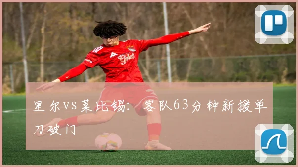里尔vs莱比锡:客队63分钟新援单刀破门