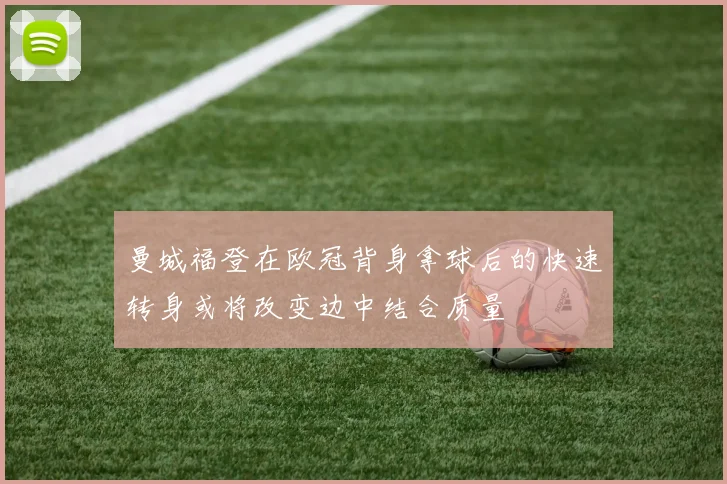 曼城福登在欧冠背身拿球后的快速转身或将改变边中结合质量