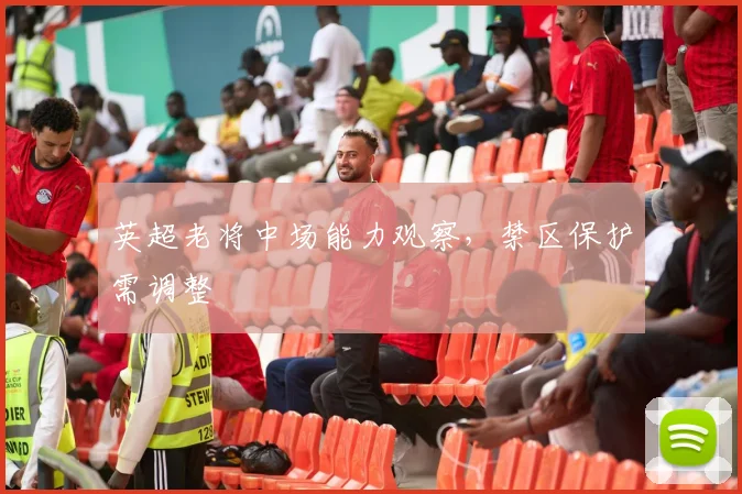 英超老将中场能力观察,禁区保护需调整