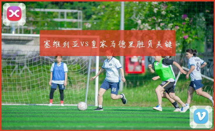 塞维利亚vs皇家马德里胜负关键